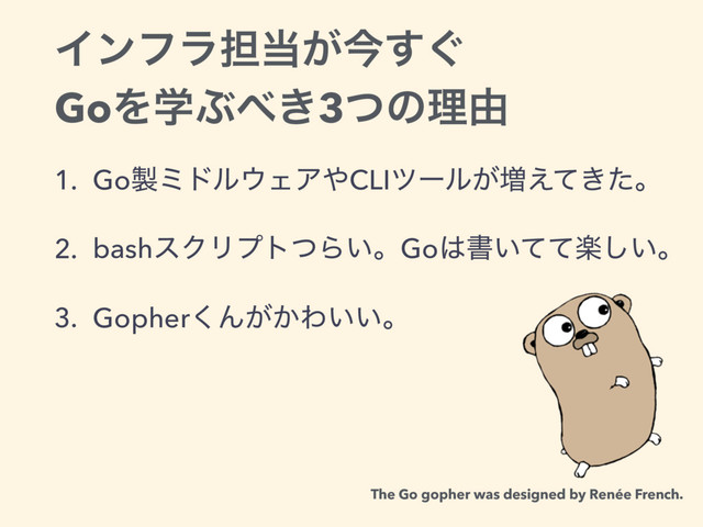 Πϯϑϥ୲౰͕ࠓ͙͢
GoΛֶͿ΂͖3ͭͷཧ༝
1. Go੡ϛυϧ΢ΣΞ΍CLIπʔϧ͕૿͖͑ͯͨɻ
2. bashεΫϦϓτͭΒ͍ɻGo͸ॻָ͍͍ͯͯ͠ɻ
3. Gopher͘Μ͕͔Θ͍͍ɻ
The Go gopher was designed by Renée French.
