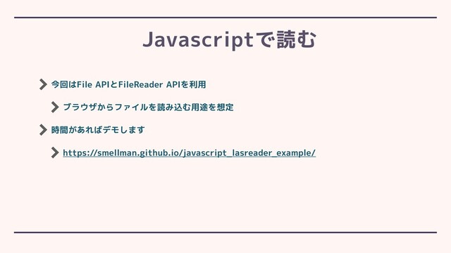 今回はFile APIとFileReader APIを利用
ブラウザからファイルを読み込む用途を想定
時間があればデモします
https://smellman.github.io/javascript_lasreader_example/
Javascriptで読む

