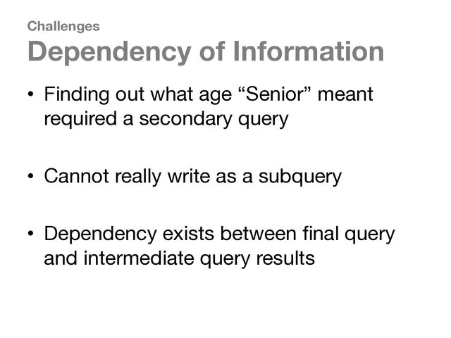 Challenges
Dependency of Information
• Finding out what age “Senior” meant
required a secondary query
• Cannot really write as a subquery
• Dependency exists between final query
and intermediate query results

