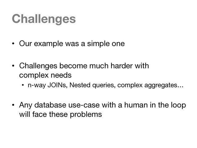 Challenges
• Our example was a simple one
• Challenges become much harder with
complex needs
• n-way JOINs, Nested queries, complex aggregates…
• Any database use-case with a human in the loop
will face these problems
