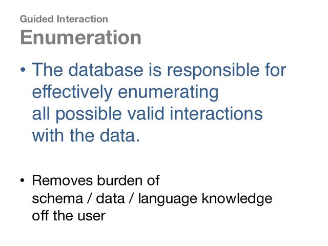 Guided Interaction
Enumeration
• The database is responsible for
effectively enumerating
all possible valid interactions
with the data.
• Removes burden of
schema / data / language knowledge
off the user
