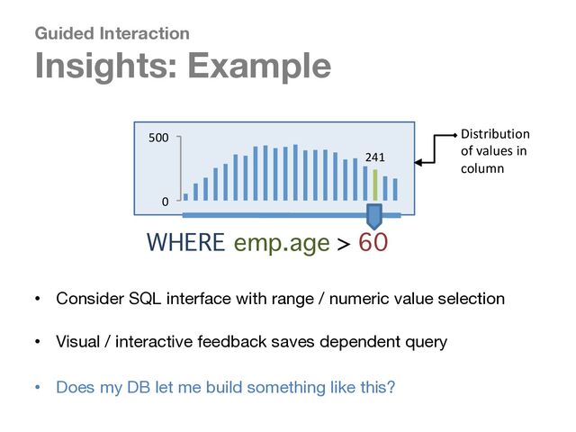 Guided Interaction
Insights: Example
• Consider SQL interface with range / numeric value selection
• Visual / interactive feedback saves dependent query
• Does my DB let me build something like this?
!"#$
%$
&%%$
WHERE emp.age > 60
distribution 
of values  
in column
Distribution
of values in
column
