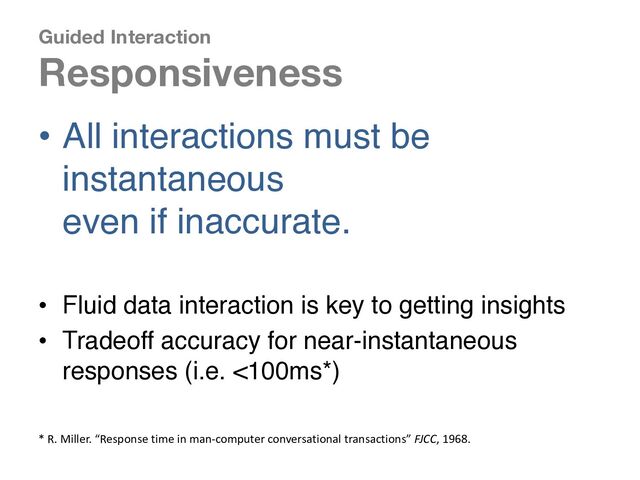 Guided Interaction
Responsiveness
• All interactions must be
instantaneous
even if inaccurate.
• Fluid data interaction is key to getting insights
• Tradeoff accuracy for near-instantaneous
responses (i.e. <100ms*)
* R. Miller. “Response time in man-computer conversational transactions” FJCC, 1968.
