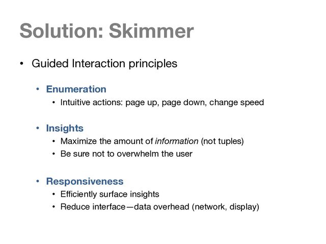 Solution: Skimmer
• Guided Interaction principles
• Enumeration
• Intuitive actions: page up, page down, change speed
• Insights
• Maximize the amount of information (not tuples)
• Be sure not to overwhelm the user
• Responsiveness
• Efficiently surface insights
• Reduce interface—data overhead (network, display)
