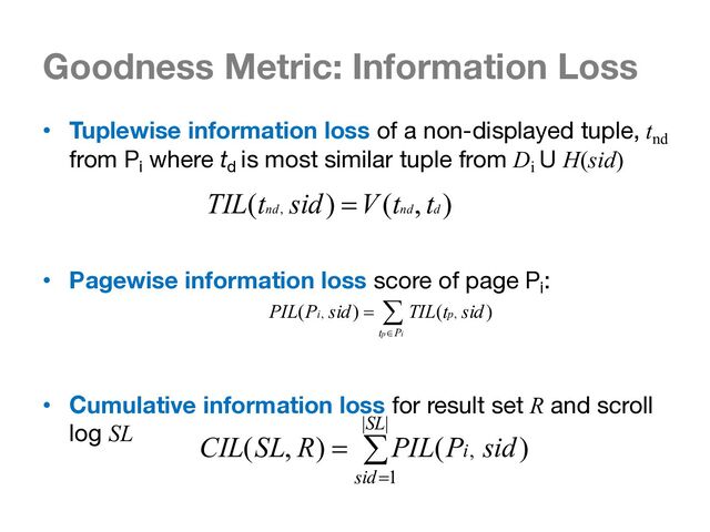 Goodness Metric: Information Loss
• Tuplewise information loss of a non-displayed tuple, tnd
from Pi
where td
is most similar tuple from Di
U H(sid)
• Pagewise information loss score of page Pi
:
• Cumulative information loss for result set R and scroll
log SL
)
,
(
)
( , d
nd
nd
t
t
V
sid
t
TIL =
å
Î
= )
(
)
( ,
,
i
p P
t
p
i sid
t
TIL
sid
P
PIL
å
=
=
|
|
1
, )
(
)
,
(
SL
sid
i sid
P
PIL
R
SL
CIL
