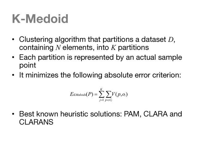K-Medoid
• Clustering algorithm that partitions a dataset D,
containing N elements, into K partitions
• Each partition is represented by an actual sample
point
• It minimizes the following absolute error criterion:
• Best known heuristic solutions: PAM, CLARA and
CLARANS
å å
= Î
=
K
j C
p
KMedoids
j
j
o
p
V
P
E
1
)
,
(
)
(
