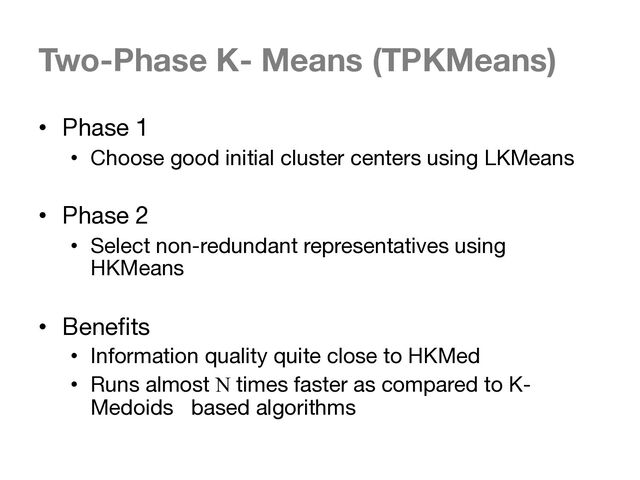 Two-Phase K- Means (TPKMeans)
• Phase 1
• Choose good initial cluster centers using LKMeans
• Phase 2
• Select non-redundant representatives using
HKMeans
• Benefits
• Information quality quite close to HKMed
• Runs almost N times faster as compared to K-
Medoids based algorithms
