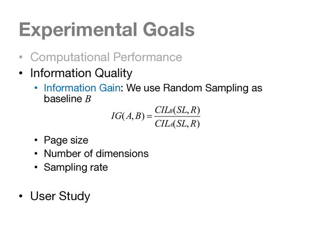Experimental Goals
• Computational Performance
• Information Quality
• Information Gain: We use Random Sampling as
baseline B
• Page size
• Number of dimensions
• Sampling rate
• User Study
)
,
(
)
,
(
)
,
(
R
SL
CIL
R
SL
CIL
B
A
IG
A
B
=
