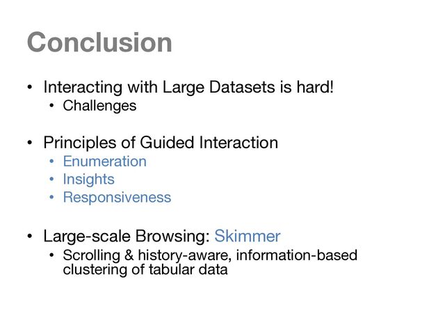 Conclusion
• Interacting with Large Datasets is hard!
• Challenges
• Principles of Guided Interaction
• Enumeration
• Insights
• Responsiveness
• Large-scale Browsing: Skimmer
• Scrolling & history-aware, information-based
clustering of tabular data
