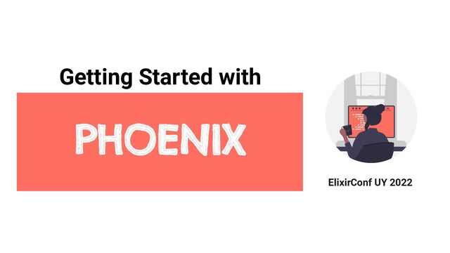 Getting Started with
PHOENIX
ElixirConf UY 2022
