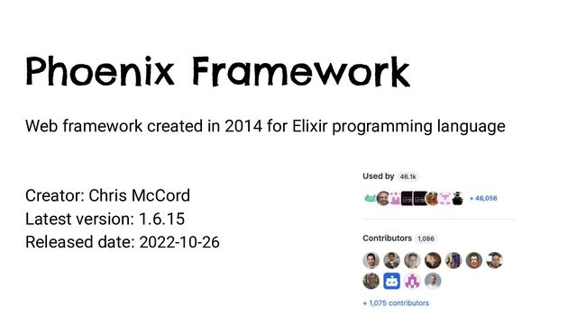 Phoenix Framework
Web framework created in 2014 for Elixir programming language
Creator: Chris McCord
Latest version: 1.6.15
Released date: 2022-10-26
