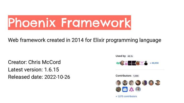 Phoenix Framework
Web framework created in 2014 for Elixir programming language
Creator: Chris McCord
Latest version: 1.6.15
Released date: 2022-10-26
