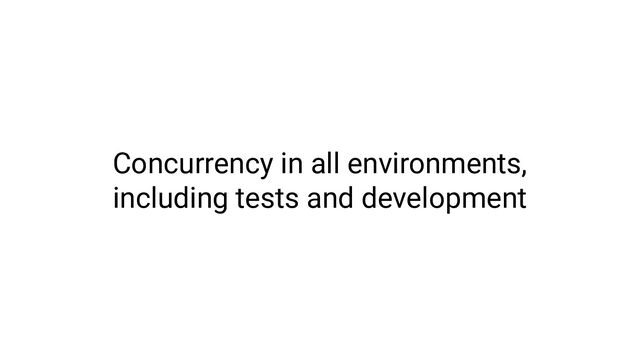 Concurrency in all environments,
including tests and development
