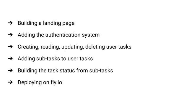 ➔ Building a landing page
➔ Adding the authentication system
➔ Creating, reading, updating, deleting user tasks
➔ Adding sub-tasks to user tasks
➔ Building the task status from sub-tasks
➔ Deploying on ﬂy.io

