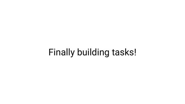 Finally building tasks!
