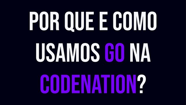 Por que e como
usamos Go na
Codenation?

