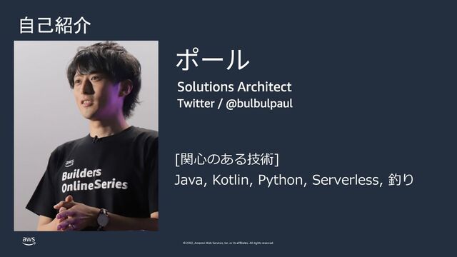© 2022, Amazon Web Services, Inc. or its affiliates. All rights reserved.
自己紹介
ȃȞȑ
[関⼼のある技術]
Java, Kotlin, Python, Serverless, 釣り
