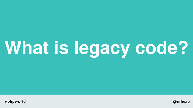 @mheap
#phpworld
What is legacy code?
