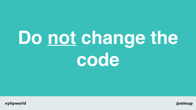 @mheap
#phpworld
Do not change the
code
