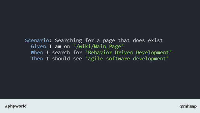 @mheap
#phpworld
Scenario: Searching for a page that does exist
Given I am on "/wiki/Main_Page"
When I search for "Behavior Driven Development"
Then I should see "agile software development"
