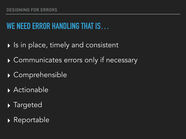 DESIGNING FOR ERRORS
WE NEED ERROR HANDLING THAT IS…
▸ Comprehensible
▸ Actionable
▸ Targeted
▸ Reportable
▸ Is in place, timely and consistent
▸ Communicates errors only if necessary
