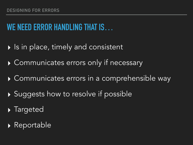 DESIGNING FOR ERRORS
WE NEED ERROR HANDLING THAT IS…
▸ Targeted
▸ Reportable
▸ Is in place, timely and consistent
▸ Communicates errors only if necessary
▸ Communicates errors in a comprehensible way
▸ Suggests how to resolve if possible
