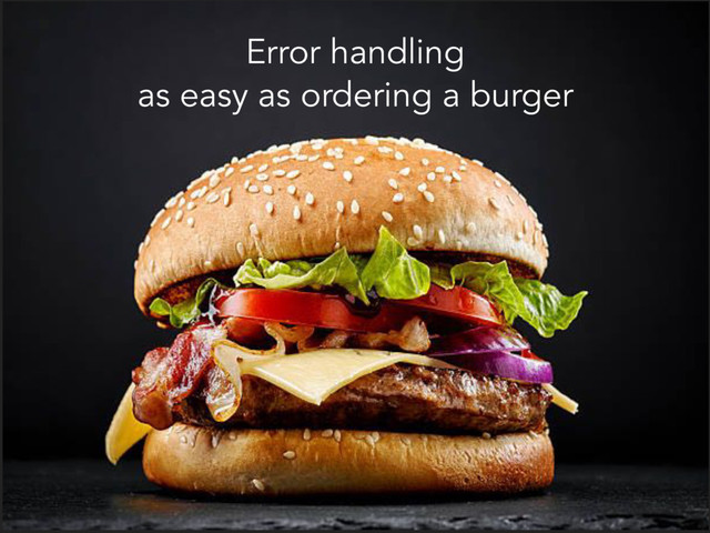 Error handling
as easy as ordering a burger
