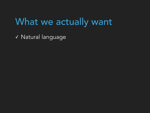 ✓ Natural language
What we actually want
