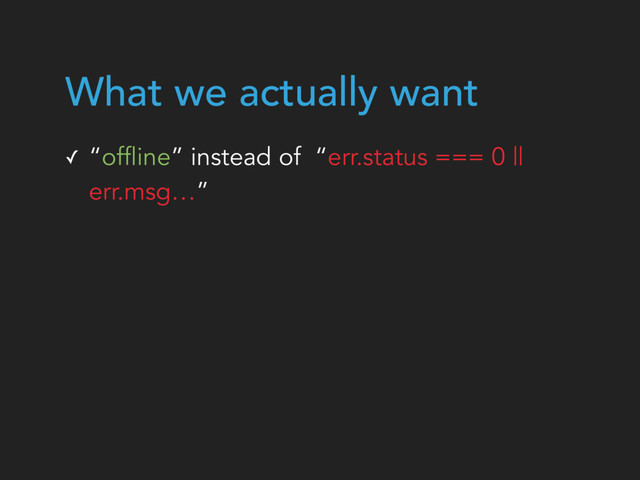 ✓ “offline” instead of “err.status === 0 ||
err.msg…”
What we actually want
