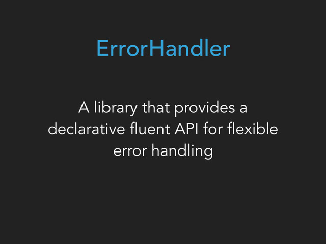 ErrorHandler
A library that provides a
declarative fluent API for flexible
error handling
