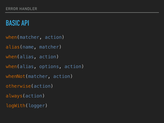 ERROR HANDLER
BASIC API
when(matcher, action)
alias(name, matcher)
when(alias, action)
when(alias, options, action)
whenNot(matcher, action)
otherwise(action)
always(action)
logWith(logger)
