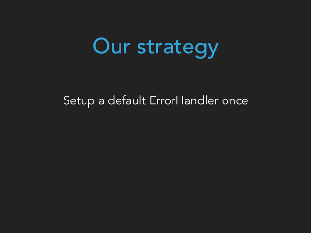 Our strategy
Setup a default ErrorHandler once
