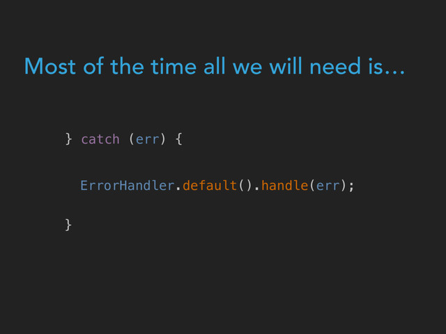 Most of the time all we will need is…
} catch (err) {
}
ErrorHandler.default().handle(err);
