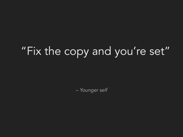– Younger self
“Fix the copy and you’re set”
