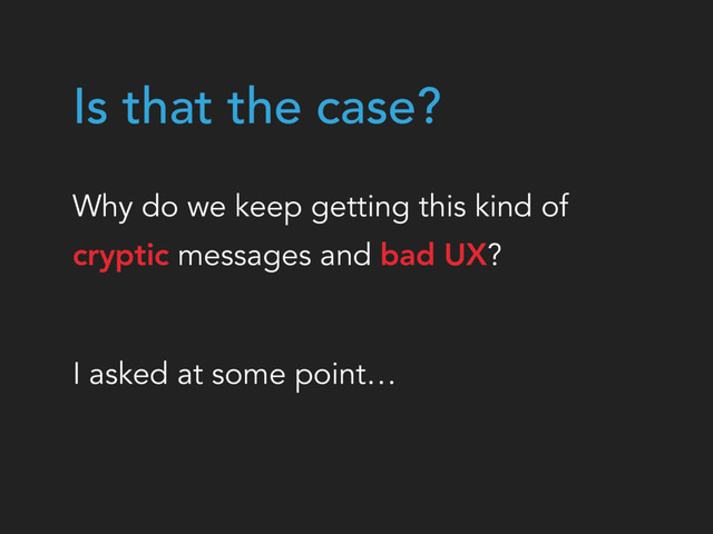 Is that the case?
Why do we keep getting this kind of  
cryptic messages and bad UX?
I asked at some point…
