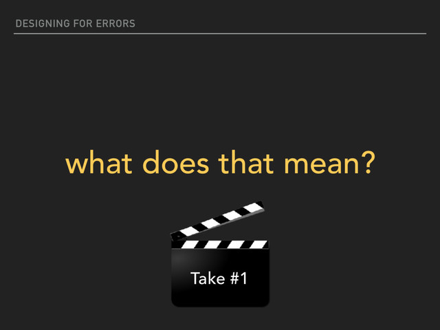 DESIGNING FOR ERRORS
what does that mean?
Take #1
