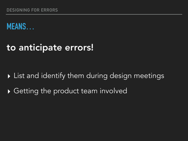 DESIGNING FOR ERRORS
MEANS…
▸ List and identify them during design meetings
▸ Getting the product team involved
to anticipate errors!
