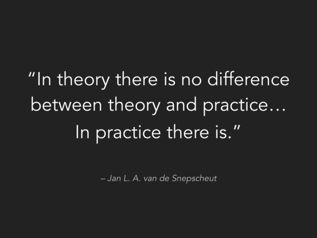 – Jan L. A. van de Snepscheut
“In theory there is no difference
between theory and practice…
In practice there is.”
