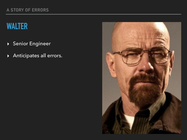 A STORY OF ERRORS
WALTER
▸ Senior Engineer
▸ Anticipates all errors.
