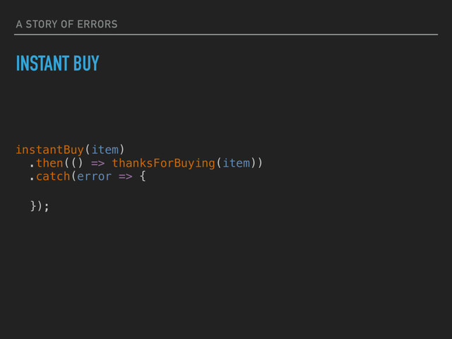 A STORY OF ERRORS
INSTANT BUY
instantBuy(item)
.then(() => thanksForBuying(item))
.catch(error => {
});

