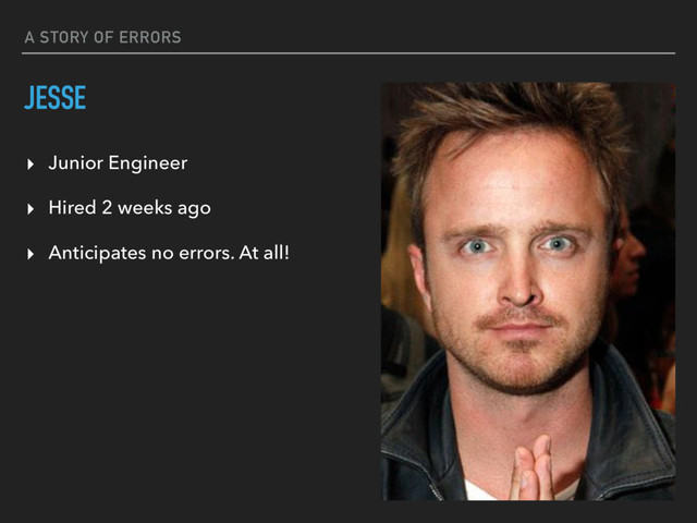 A STORY OF ERRORS
JESSE
▸ Junior Engineer
▸ Hired 2 weeks ago
▸ Anticipates no errors. At all!
