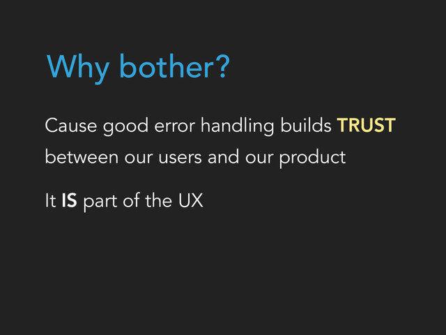 Why bother?
Cause good error handling builds TRUST  
between our users and our product
It IS part of the UX
