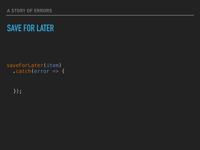 saveForLater(item)
.catch(error => {
A STORY OF ERRORS
SAVE FOR LATER
});
