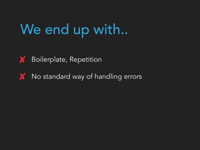 We end up with..
Boilerplate, Repetition
No standard way of handling errors
