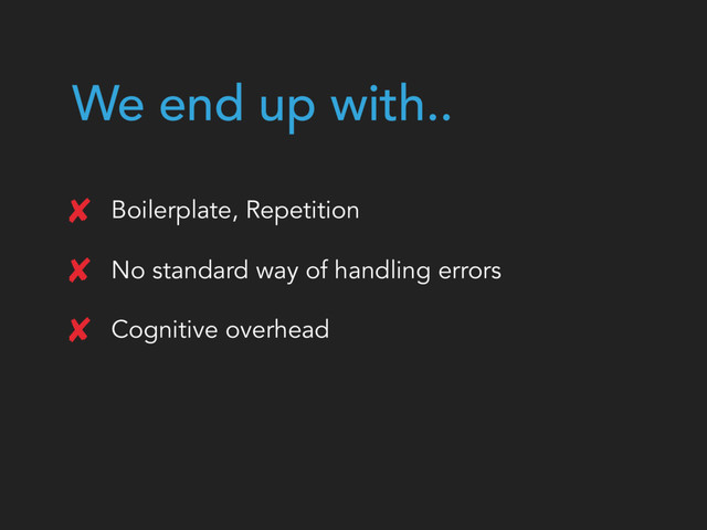 We end up with..
Boilerplate, Repetition
No standard way of handling errors
Cognitive overhead
