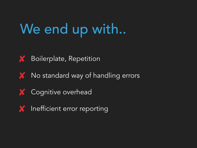 We end up with..
Boilerplate, Repetition
No standard way of handling errors
Cognitive overhead
Inefficient error reporting
