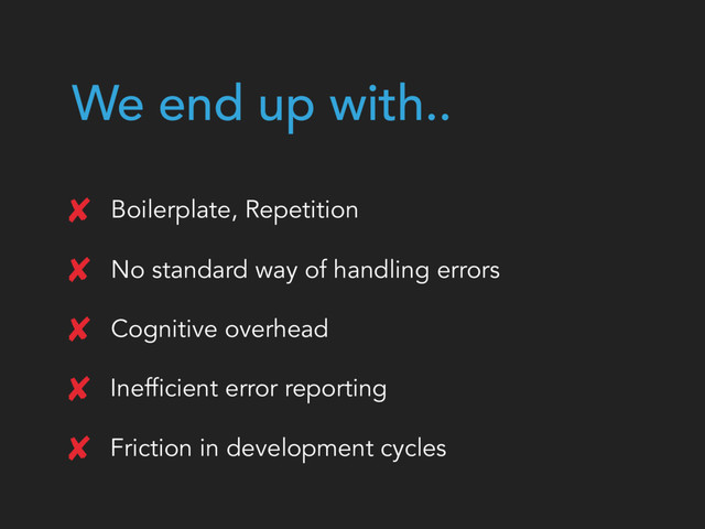 We end up with..
Boilerplate, Repetition
No standard way of handling errors
Cognitive overhead
Inefficient error reporting
Friction in development cycles
