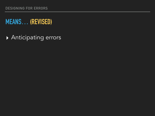 DESIGNING FOR ERRORS
MEANS… (REVISED)
▸ Anticipating errors
