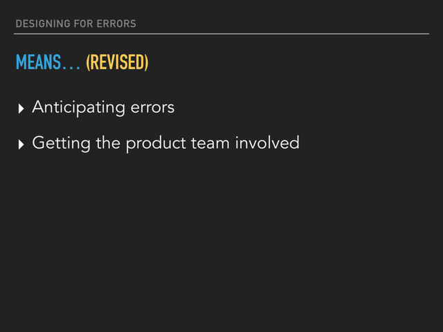 DESIGNING FOR ERRORS
MEANS… (REVISED)
▸ Anticipating errors
▸ Getting the product team involved
