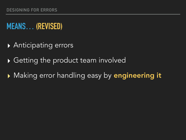 DESIGNING FOR ERRORS
MEANS… (REVISED)
▸ Anticipating errors
▸ Getting the product team involved
▸ Making error handling easy by engineering it
